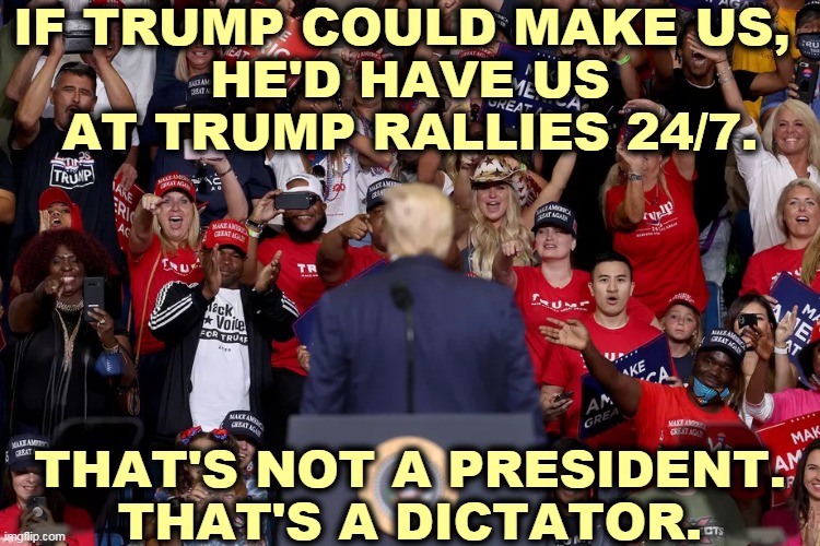 A bottomless pit of neediness. | IF TRUMP COULD MAKE US, 
HE'D HAVE US AT TRUMP RALLIES 24/7. THAT'S NOT A PRESIDENT.
THAT'S A DICTATOR. | image tagged in trump,sick,trump rally | made w/ Imgflip meme maker