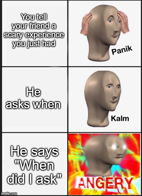Panik Kalm Angery | You tell your friend a scary experience you just had; He asks when; He says "When did I ask" | image tagged in panik kalm angery | made w/ Imgflip meme maker