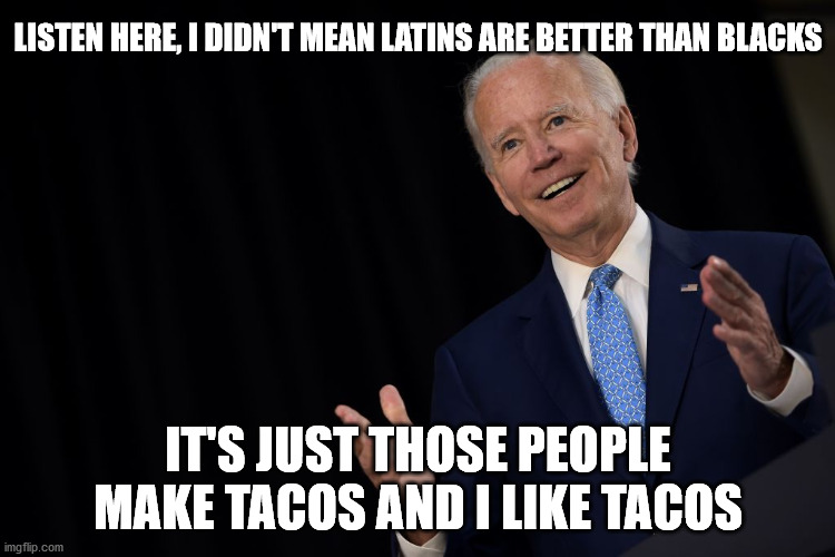 Pushing Buttons | LISTEN HERE, I DIDN'T MEAN LATINS ARE BETTER THAN BLACKS; IT'S JUST THOSE PEOPLE MAKE TACOS AND I LIKE TACOS | image tagged in joe the con biden,racism,racist | made w/ Imgflip meme maker
