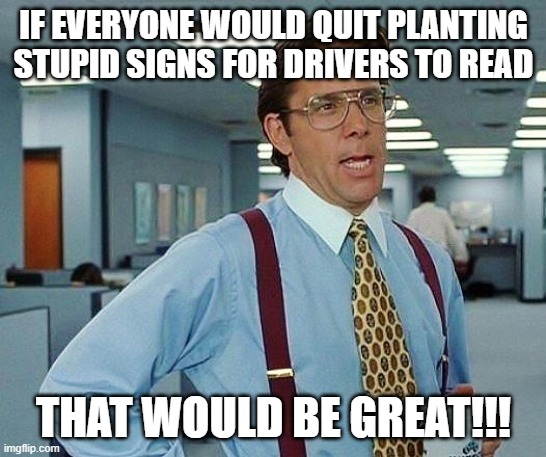 Lumbergh | IF EVERYONE WOULD QUIT PLANTING STUPID SIGNS FOR DRIVERS TO READ THAT WOULD BE GREAT!!! | image tagged in lumbergh | made w/ Imgflip meme maker