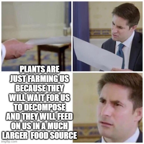 Its a different version | PLANTS ARE JUST FARMING US BECAUSE THEY WILL WAIT FOR US TO DECOMPOSE AND THEY WILL FEED ON US IN A MUCH LARGER  FOOD SOURCE | image tagged in shower thoughts | made w/ Imgflip meme maker