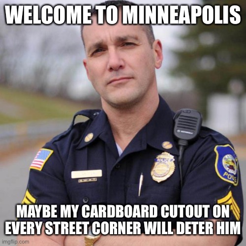 Cop | WELCOME TO MINNEAPOLIS MAYBE MY CARDBOARD CUTOUT ON EVERY STREET CORNER WILL DETER HIM | image tagged in cop | made w/ Imgflip meme maker