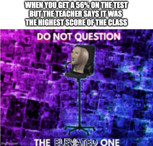 Do not question the elevated one | WHEN YOU GET A 56% ON THE TEST
BUT THE TEACHER SAYS IT WAS 
THE HIGHEST SCORE OF THE CLASS | image tagged in do not question the elevated one | made w/ Imgflip meme maker