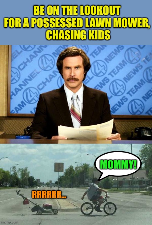 BE ON THE LOOKOUT FOR A POSSESSED LAWN MOWER,
 CHASING KIDS MOMMY! RRRRRR... | image tagged in breaking news | made w/ Imgflip meme maker