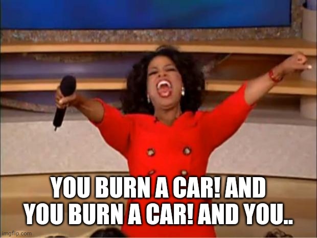 Oprah You Get A Meme | YOU BURN A CAR! AND YOU BURN A CAR! AND YOU.. | image tagged in memes,oprah you get a | made w/ Imgflip meme maker