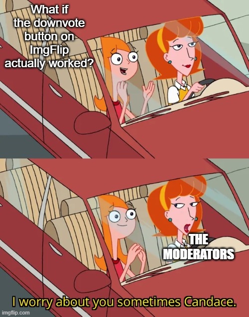 That dang button never works | What if the downvote button on ImgFlip actually worked? THE MODERATORS | image tagged in i worry about you sometimes candace | made w/ Imgflip meme maker
