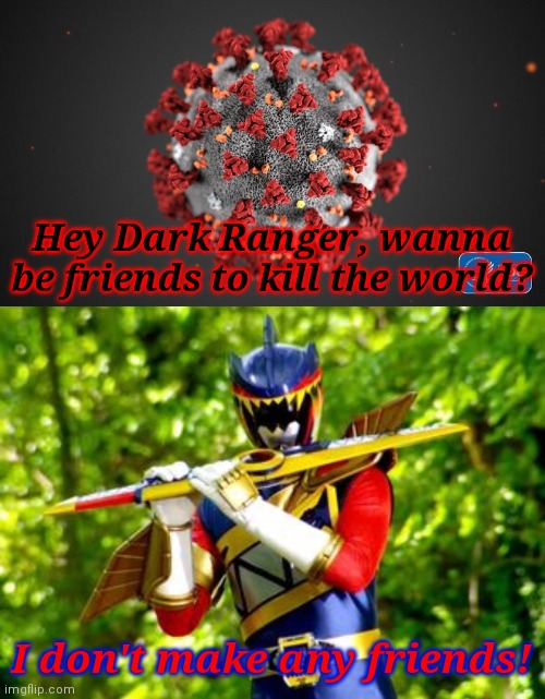 Coronavirus vs Dark Ranger | Hey Dark Ranger, wanna be friends to kill the world? I don't make any friends! | image tagged in covid 19,coronavirus,covid-19,covidiots,memes,power rangers | made w/ Imgflip meme maker