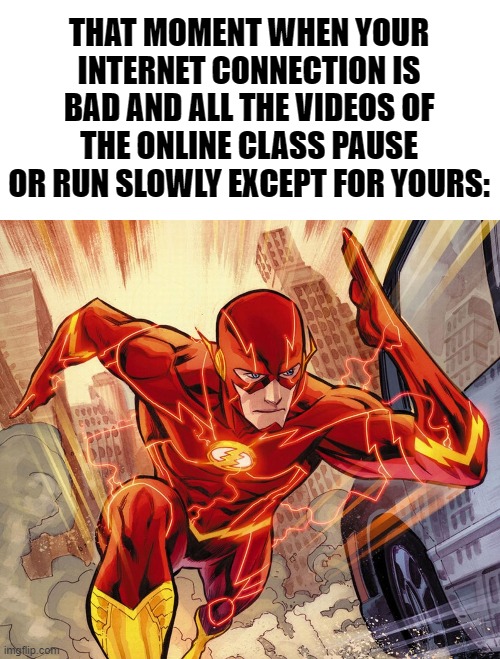 The Flash | THAT MOMENT WHEN YOUR INTERNET CONNECTION IS BAD AND ALL THE VIDEOS OF THE ONLINE CLASS PAUSE OR RUN SLOWLY EXCEPT FOR YOURS: | image tagged in the flash | made w/ Imgflip meme maker