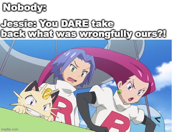had to make this | Nobody:; Jessie: You DARE take back what was wrongfully ours?! | image tagged in pokemon,random,anime | made w/ Imgflip meme maker
