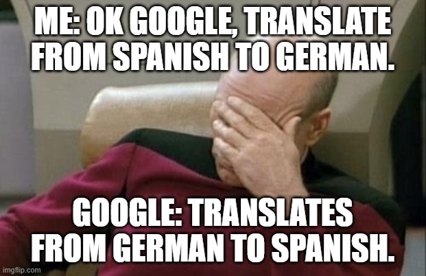 Exact Opposite | ME: OK GOOGLE, TRANSLATE FROM SPANISH TO GERMAN. GOOGLE: TRANSLATES FROM GERMAN TO SPANISH. | image tagged in memes,captain picard facepalm,google search,google translate | made w/ Imgflip meme maker
