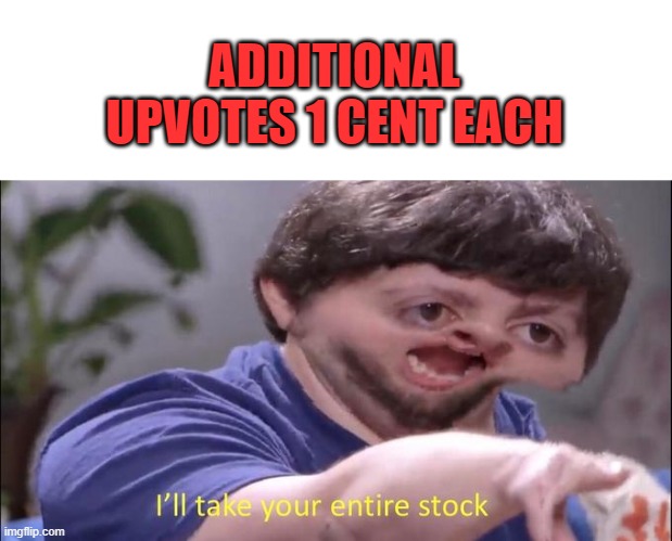 I'll take your entire stock | ADDITIONAL UPVOTES 1 CENT EACH | image tagged in i'll take your entire stock | made w/ Imgflip meme maker