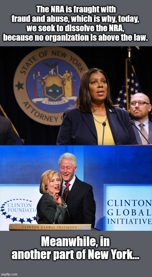 Excuse me New York Attorney General Letitia James, think you missed one. | The NRA is fraught with fraud and abuse, which is why, today, we seek to dissolve the NRA, because no organization is above the law. Meanwhile, in another part of New York... | image tagged in nra,clinton foundation,bill and hillary clinton | made w/ Imgflip meme maker