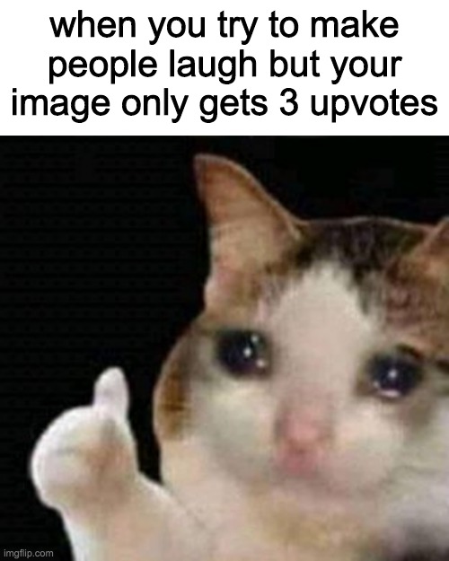 when you try to make people laugh but your image only gets 3 upvotes | image tagged in blank white template,crying thumbs up | made w/ Imgflip meme maker