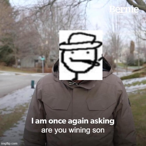 yes dad | are you wining son | image tagged in memes,bernie i am once again asking for your support | made w/ Imgflip meme maker