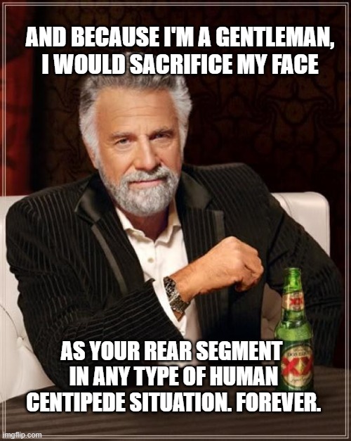 LOYAL AF | AND BECAUSE I'M A GENTLEMAN, I WOULD SACRIFICE MY FACE; AS YOUR REAR SEGMENT 
IN ANY TYPE OF HUMAN CENTIPEDE SITUATION. FOREVER. | image tagged in memes,the most interesting man in the world | made w/ Imgflip meme maker