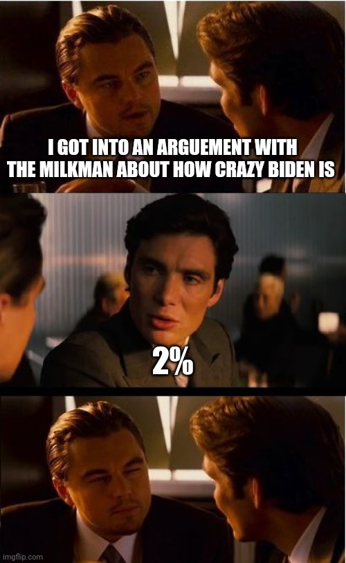 Politics and stuff | I GOT INTO AN ARGUEMENT WITH THE MILKMAN ABOUT HOW CRAZY BIDEN IS; 2% | image tagged in memes,inception | made w/ Imgflip meme maker