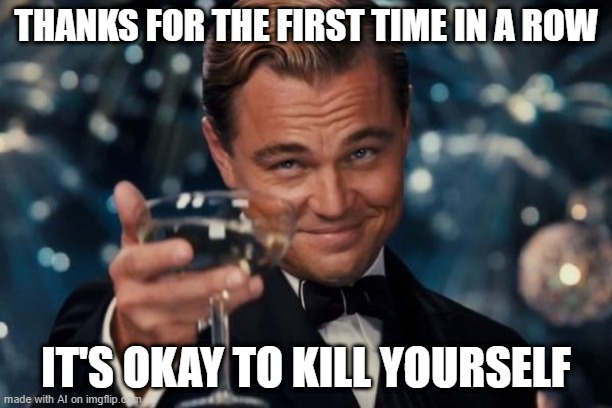 Oxymoron | THANKS FOR THE FIRST TIME IN A ROW; IT'S OKAY TO KILL YOURSELF | image tagged in memes,leonardo dicaprio cheers | made w/ Imgflip meme maker