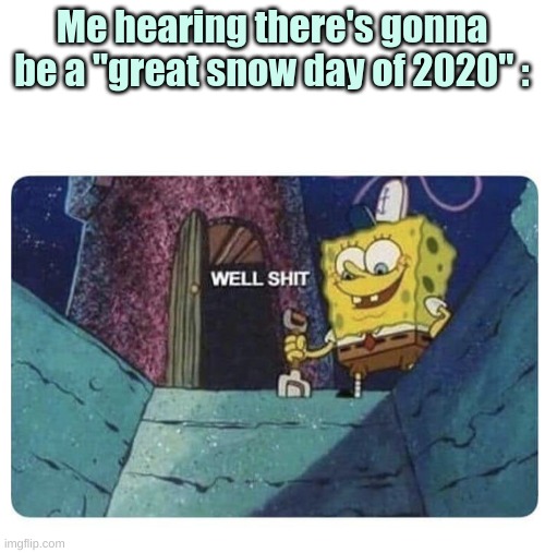 Well shit.  Spongebob edition | Me hearing there's gonna be a "great snow day of 2020" : | image tagged in well shit spongebob edition | made w/ Imgflip meme maker