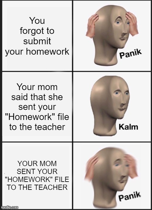 Panik Kalm Panik Meme | You forgot to submit your homework; Your mom said that she sent your "Homework" file to the teacher; YOUR MOM SENT YOUR "HOMEWORK" FILE TO THE TEACHER | image tagged in memes,panik kalm panik | made w/ Imgflip meme maker