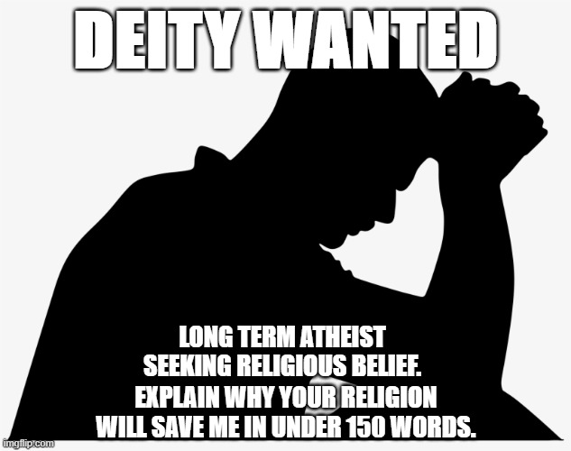 Deity wanted | DEITY WANTED; LONG TERM ATHEIST SEEKING RELIGIOUS BELIEF. EXPLAIN WHY YOUR RELIGION WILL SAVE ME IN UNDER 150 WORDS. | image tagged in religion,atheism | made w/ Imgflip meme maker