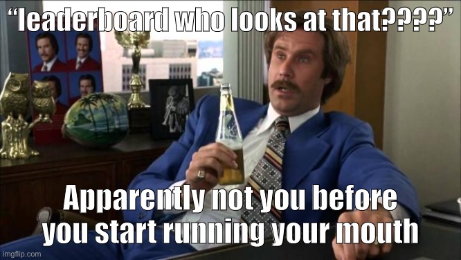 When a no-name memer walks face-first into this. | “leaderboard who looks at that????”; Apparently not you before you start running your mouth | image tagged in ron burgundy,imgflip trolls,trolls,internet trolls,the daily struggle imgflip edition,first world imgflip problems | made w/ Imgflip meme maker