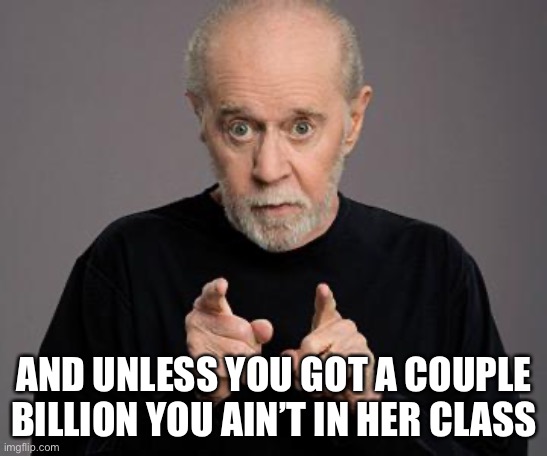 george carlin | AND UNLESS YOU GOT A COUPLE BILLION YOU AIN’T IN HER CLASS | image tagged in george carlin | made w/ Imgflip meme maker