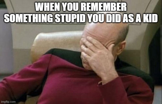 Captain Picard Facepalm | WHEN YOU REMEMBER SOMETHING STUPID YOU DID AS A KID | image tagged in memes,captain picard facepalm | made w/ Imgflip meme maker