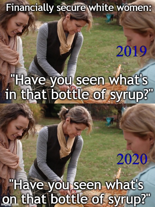 Protecting Mackenzie and Trenton | Financially secure white women:; 2019; "Have you seen what's in that bottle of syrup?"; 2020; "Have you seen what's on that bottle of syrup?" | image tagged in maple syrup,aunt jemima | made w/ Imgflip meme maker