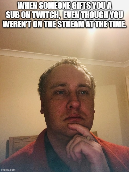WHEN SOMEONE GIFTS YOU A SUB ON TWITCH,  EVEN THOUGH YOU WEREN'T ON THE STREAM AT THE TIME. | image tagged in contemplating,uncerrtain | made w/ Imgflip meme maker