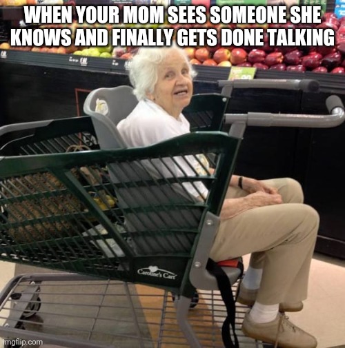 Waiting | WHEN YOUR MOM SEES SOMEONE SHE KNOWS AND FINALLY GETS DONE TALKING | image tagged in old lady | made w/ Imgflip meme maker
