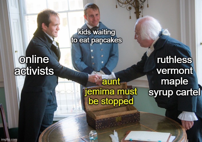 Maple Syrup Back-room Deal | kids waiting to eat pancakes; ruthless vermont maple syrup cartel; online activists; aunt jemima must be stopped | image tagged in maple syrup,aunt jemima,vermont | made w/ Imgflip meme maker