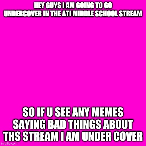 ya | HEY GUYS I AM GOING TO GO UNDERCOVER IN THE ATI MIDDLE SCHOOL STREAM; SO IF U SEE ANY MEMES SAYING BAD THINGS ABOUT THS STREAM I AM UNDER COVER | image tagged in blank hot pink background | made w/ Imgflip meme maker