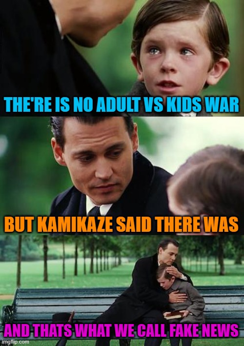 Finding Neverland Meme | THE'RE IS NO ADULT VS KIDS WAR BUT KAMIKAZE SAID THERE WAS AND THATS WHAT WE CALL FAKE NEWS | image tagged in memes,finding neverland | made w/ Imgflip meme maker