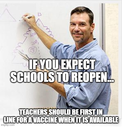 Good Guy Teacher | IF YOU EXPECT SCHOOLS TO REOPEN... TEACHERS SHOULD BE FIRST IN LINE FOR A VACCINE WHEN IT IS AVAILABLE | image tagged in good guy teacher | made w/ Imgflip meme maker