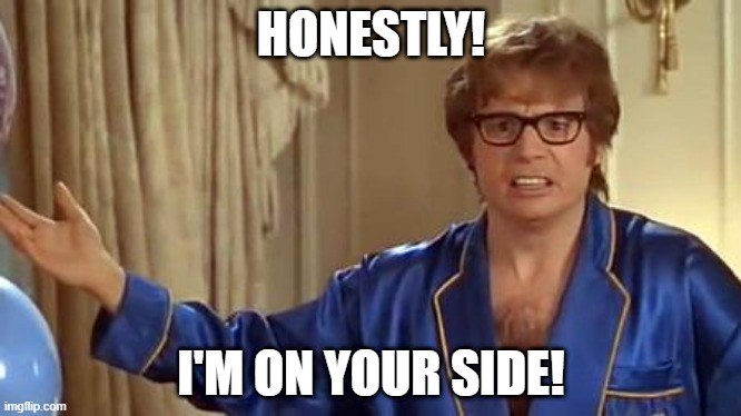 Austin Powers Honestly Meme | HONESTLY! I'M ON YOUR SIDE! | image tagged in memes,austin powers honestly | made w/ Imgflip meme maker
