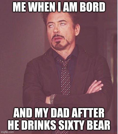 Face You Make Robert Downey Jr | ME WHEN I AM BORD; AND MY DAD AFTTER HE DRINKS SIXTY BEAR | image tagged in memes,face you make robert downey jr | made w/ Imgflip meme maker