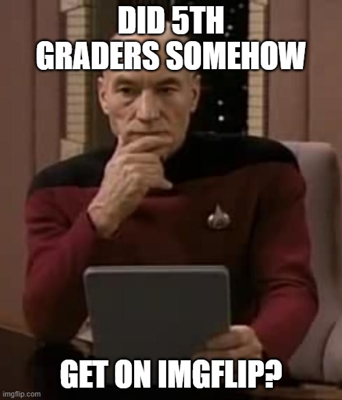 picard thinking | DID 5TH GRADERS SOMEHOW; GET ON IMGFLIP? | image tagged in picard thinking | made w/ Imgflip meme maker