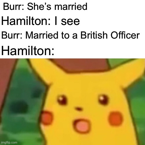 Hamilton Memes | Burr: She’s married; Hamilton: I see; Burr: Married to a British Officer; Hamilton: | image tagged in memes,surprised pikachu,hamilton | made w/ Imgflip meme maker