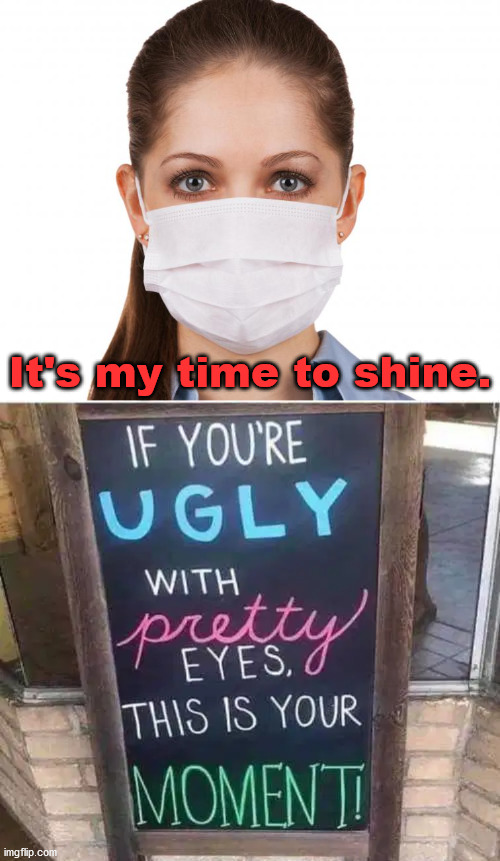 This is the time for me. |  It's my time to shine. | image tagged in masks,ugly girl,ugly guy,now its time to get funky | made w/ Imgflip meme maker