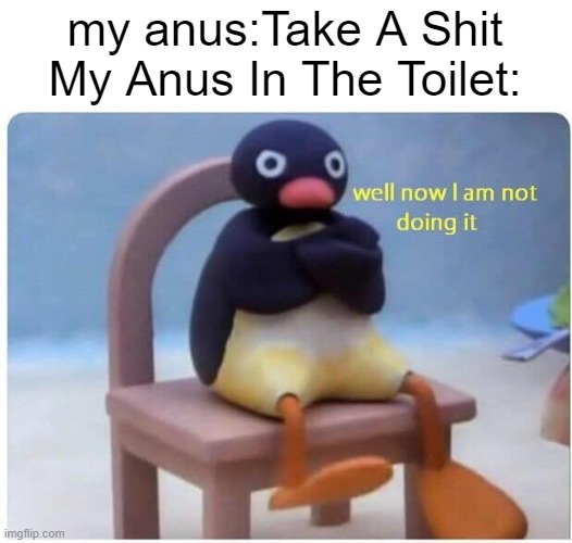 ... | my anus:Take A Shit
My Anus In The Toilet: | image tagged in well now i'm not doing it | made w/ Imgflip meme maker