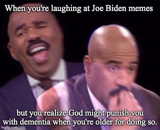 Steve Harvey Laughing Serious | When you're laughing at Joe Biden memes; but you realize God might punish you with dementia when you're older for doing so. | image tagged in steve harvey laughing serious,joe biden,dementia | made w/ Imgflip meme maker