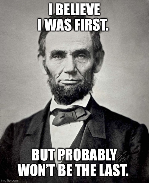 Abraham Lincoln | I BELIEVE I WAS FIRST. BUT PROBABLY WON’T BE THE LAST. | image tagged in abraham lincoln | made w/ Imgflip meme maker