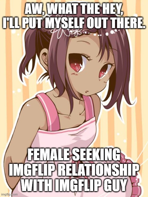 AW, WHAT THE HEY, I'LL PUT MYSELF OUT THERE. FEMALE SEEKING IMGFLIP RELATIONSHIP WITH IMGFLIP GUY | made w/ Imgflip meme maker