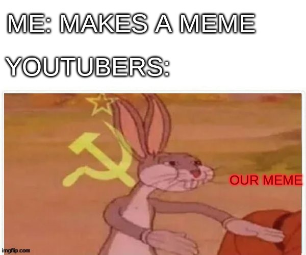 communist bugs bunny | ME: MAKES A MEME; YOUTUBERS:; OUR MEME | image tagged in communist bugs bunny | made w/ Imgflip meme maker