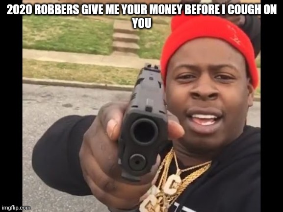 gun pointing meme | 2020 ROBBERS GIVE ME YOUR MONEY BEFORE I COUGH ON
YOU | image tagged in gun pointing meme | made w/ Imgflip meme maker