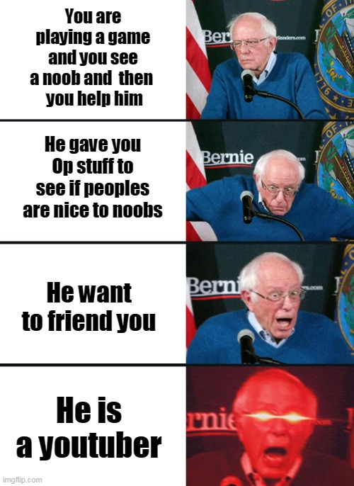 Bernie Sanders reaction (nuked) | You are playing a game and you see a noob and  then 
 you help him; He gave you Op stuff to see if peoples are nice to noobs; He want to friend you; He is a youtuber | image tagged in bernie sanders reaction nuked | made w/ Imgflip meme maker