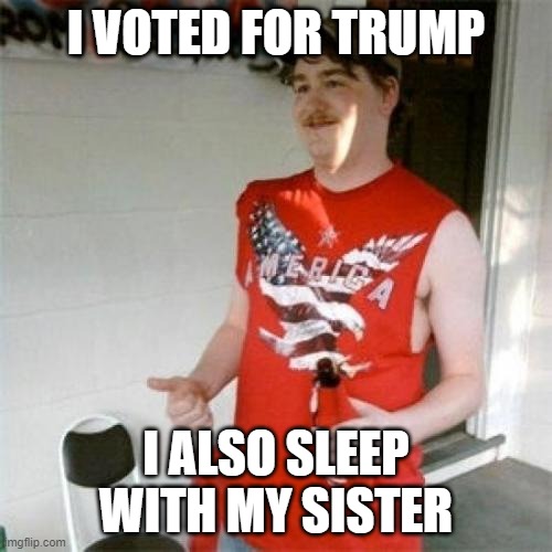 Redneck Life | I VOTED FOR TRUMP; I ALSO SLEEP WITH MY SISTER | image tagged in incest,redneck,trump supporters | made w/ Imgflip meme maker