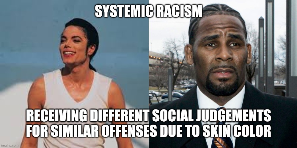 Systemically racist media | SYSTEMIC RACISM; RECEIVING DIFFERENT SOCIAL JUDGEMENTS FOR SIMILAR OFFENSES DUE TO SKIN COLOR | image tagged in racism,michael jackson,r kelly | made w/ Imgflip meme maker