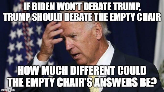 Joe Biden worries about debating Trump |  IF BIDEN WON'T DEBATE TRUMP, TRUMP SHOULD DEBATE THE EMPTY CHAIR; HOW MUCH DIFFERENT COULD THE EMPTY CHAIR'S ANSWERS BE? | image tagged in biden,trump,politics,presidential debate | made w/ Imgflip meme maker