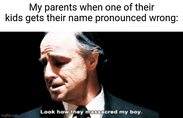 My parents when one of their kids gets their name pronounced wrong: | image tagged in blank white template,look how they massacred my boy | made w/ Imgflip meme maker
